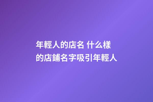 年輕人的店名 什么樣的店鋪名字吸引年輕人-第1張-店鋪起名-玄機派